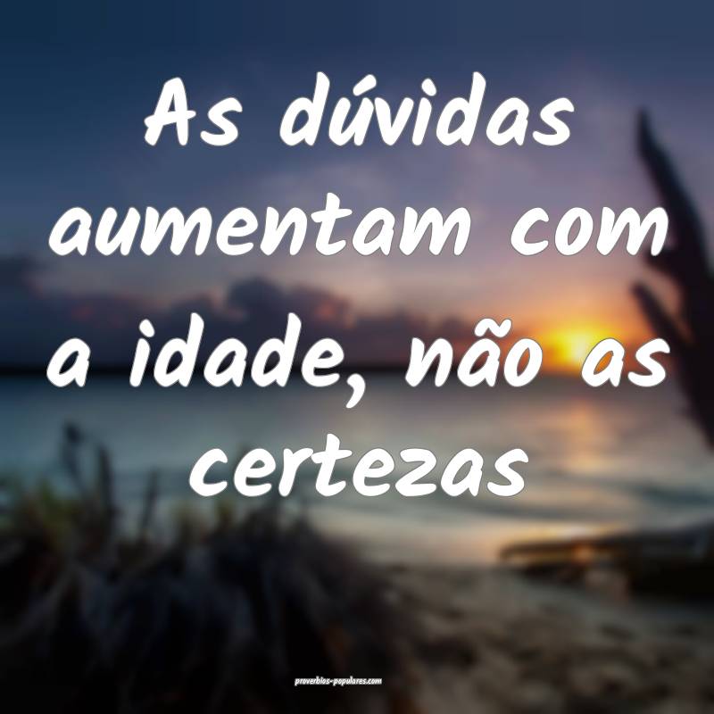 As dúvidas aumentam com a idade, não as certezas...