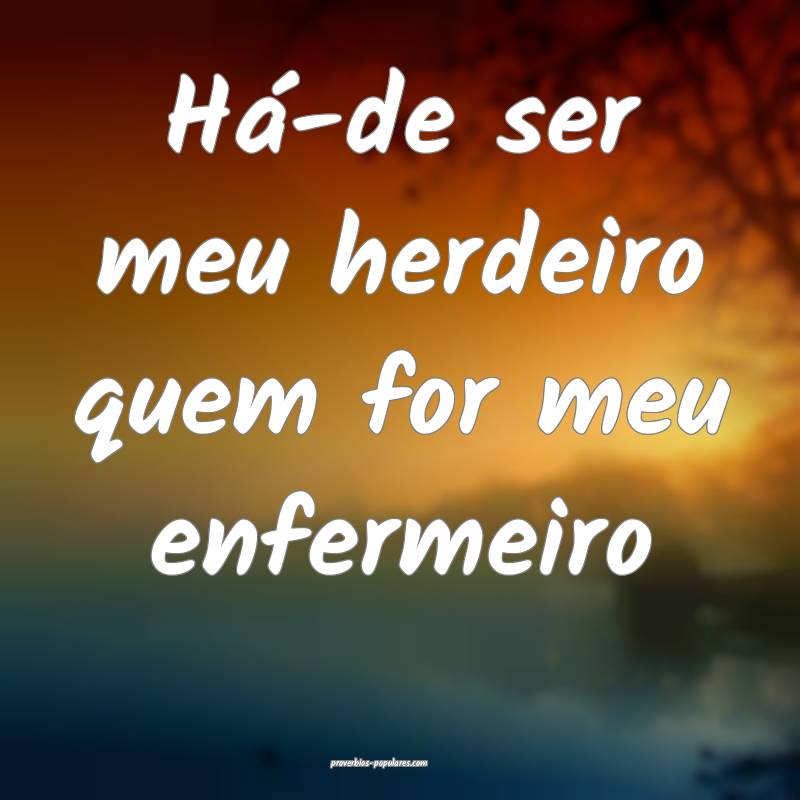 Há-de ser meu herdeiro quem for meu enfermeiro...