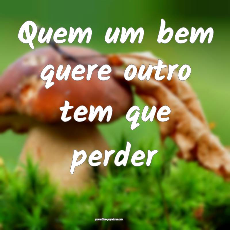 Quem um bem quere outro tem que perder ...