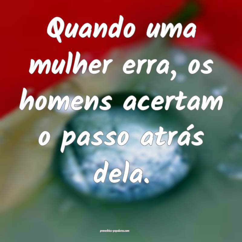 Quando uma mulher erra, os homens acertam o passo atrás dela.
...