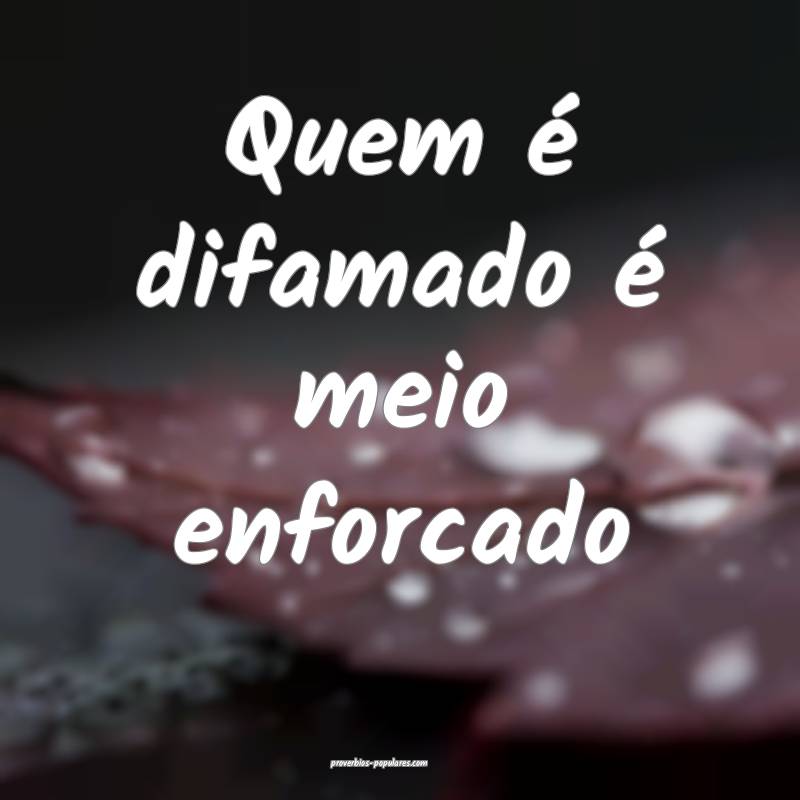 Quem é difamado é meio enforcado ...