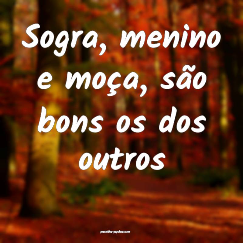 Sogra, menino e moça, são bons os dos outros...