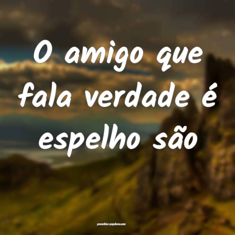 O amigo que fala verdade é espelho são...