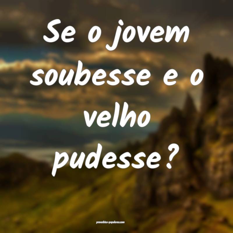 Se o jovem soubesse e o velho pudesse?...