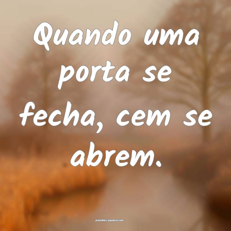 Quando uma porta se fecha, cem se abrem.
...