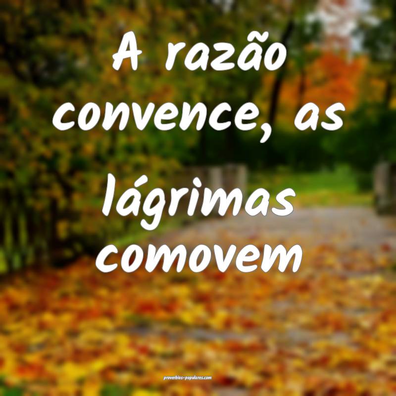 A razão convence, as lágrimas comovem...