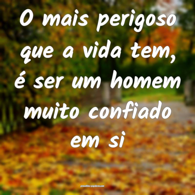 O mais perigoso que a vida tem, é ser um homem muito confiado em si...