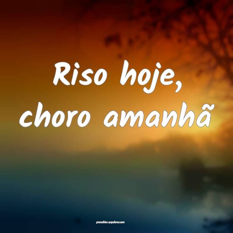 Riso hoje, choro amanhã...