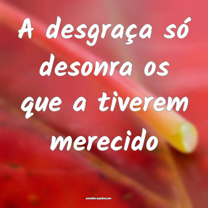 A desgraça só desonra os que a tiverem merecido ...