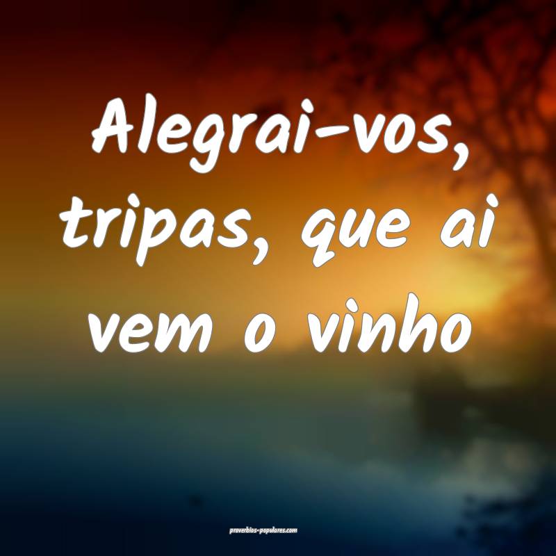 Alegrai-vos, tripas, que ai vem o vinho ...