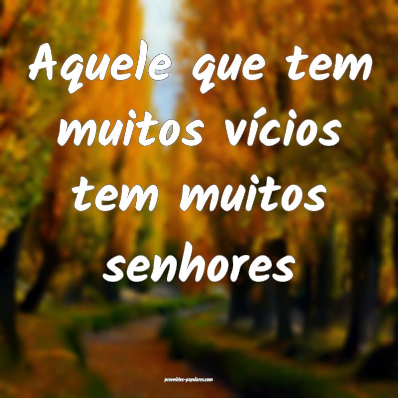 Aquele que tem muitos vícios tem muitos senhores...