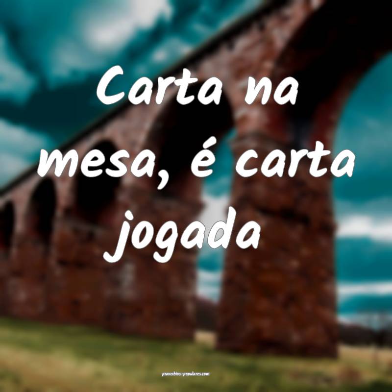 Carta na mesa, é carta jogada...