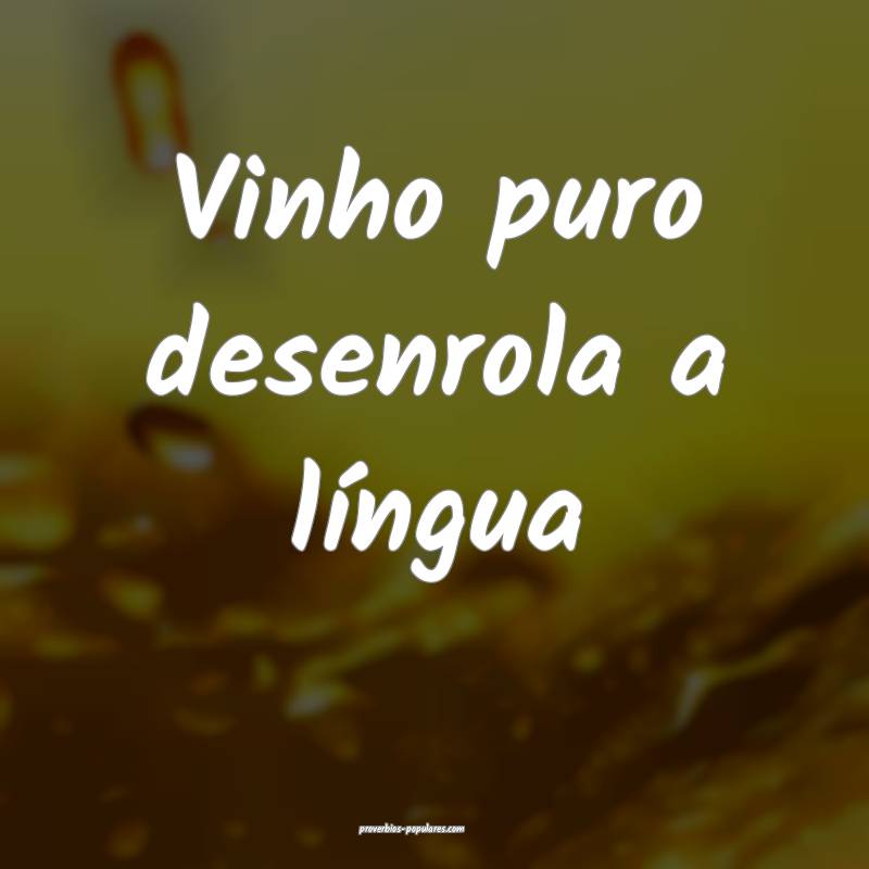 Vinho puro desenrola a língua...