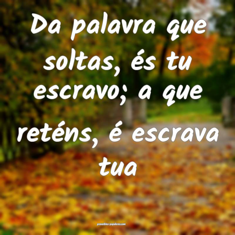 Da palavra que soltas, és tu escravo; a que reténs, é escrava tua...