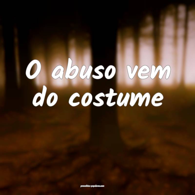 O abuso vem do costume...