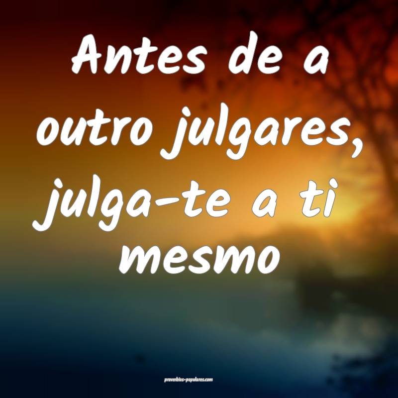 Antes de a outro julgares, julga-te a ti mesmo ...