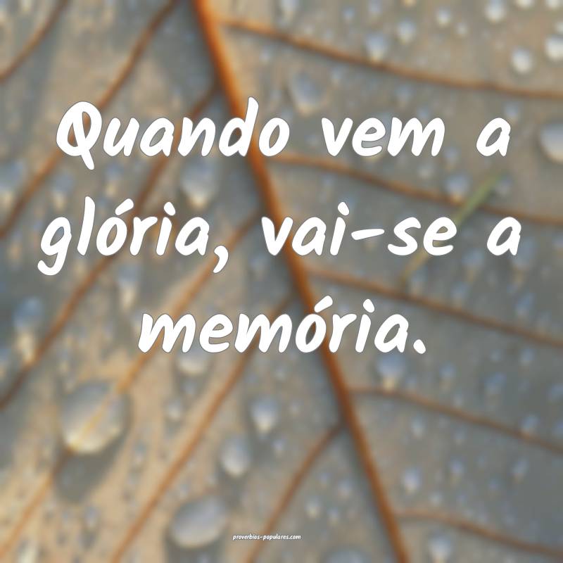 Quando vem a glória, vai-se a memória.
...