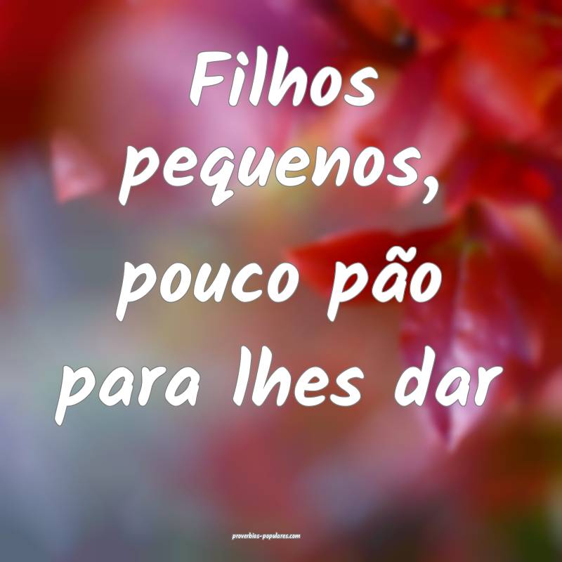 Filhos pequenos, pouco pão para lhes dar...