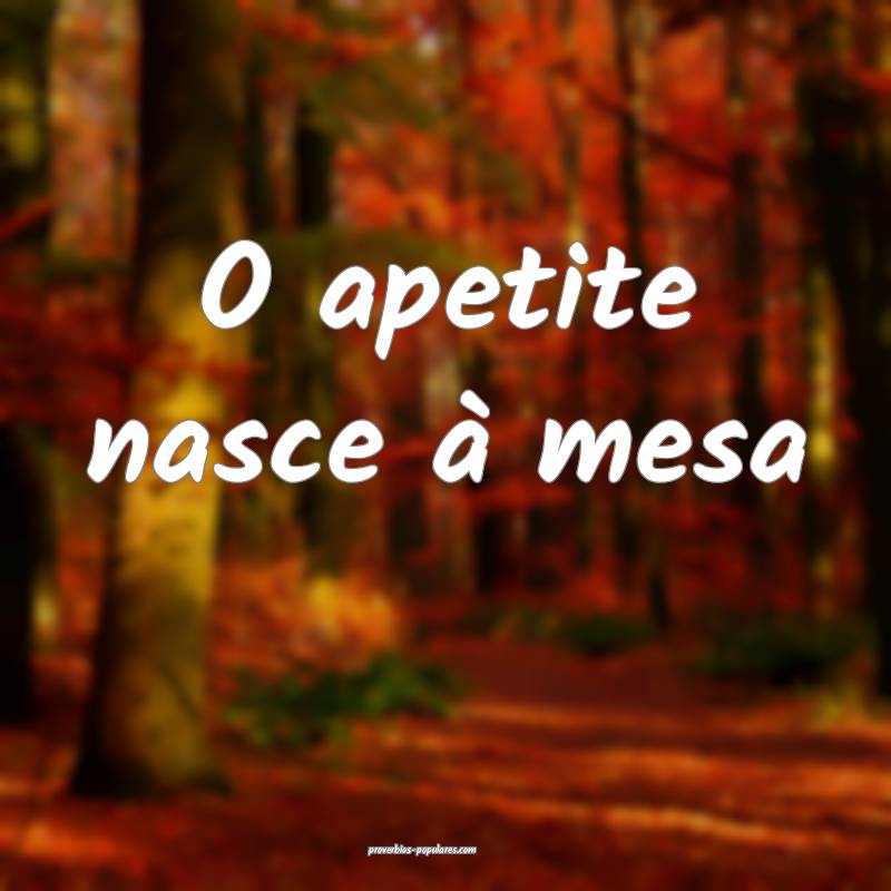 O apetite nasce à mesa...