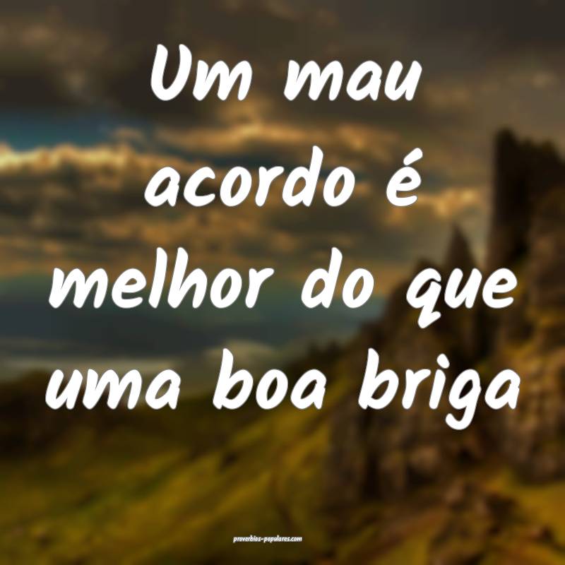 Um mau acordo é melhor do que uma boa briga...