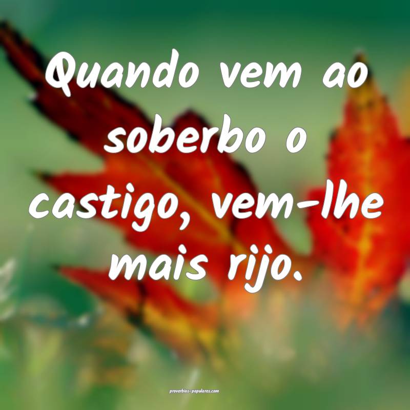Quando vem ao soberbo o castigo, vem-lhe mais rijo.
...