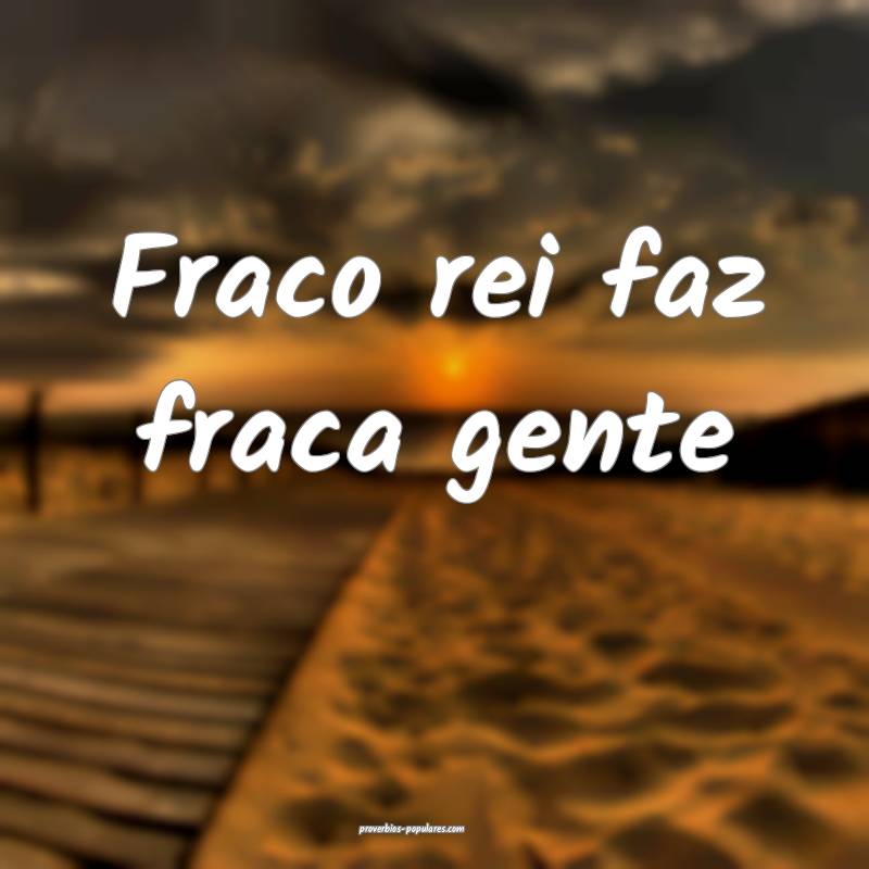 Fraco rei faz fraca gente...