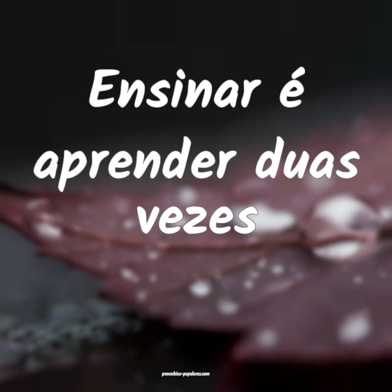 Ensinar é aprender duas vezes...