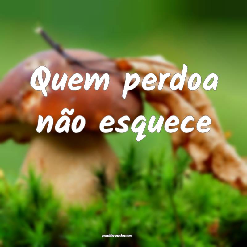 Quem perdoa não esquece...