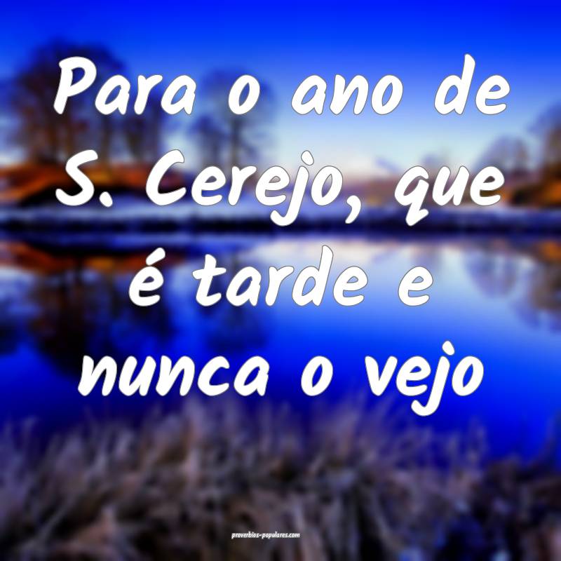 Para o ano de S. Cerejo, que é tarde e nunca o vejo...