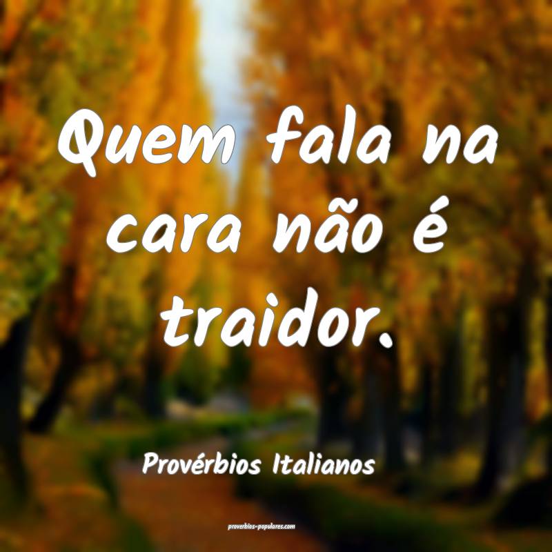 Quem fala na cara não é traidor.
...