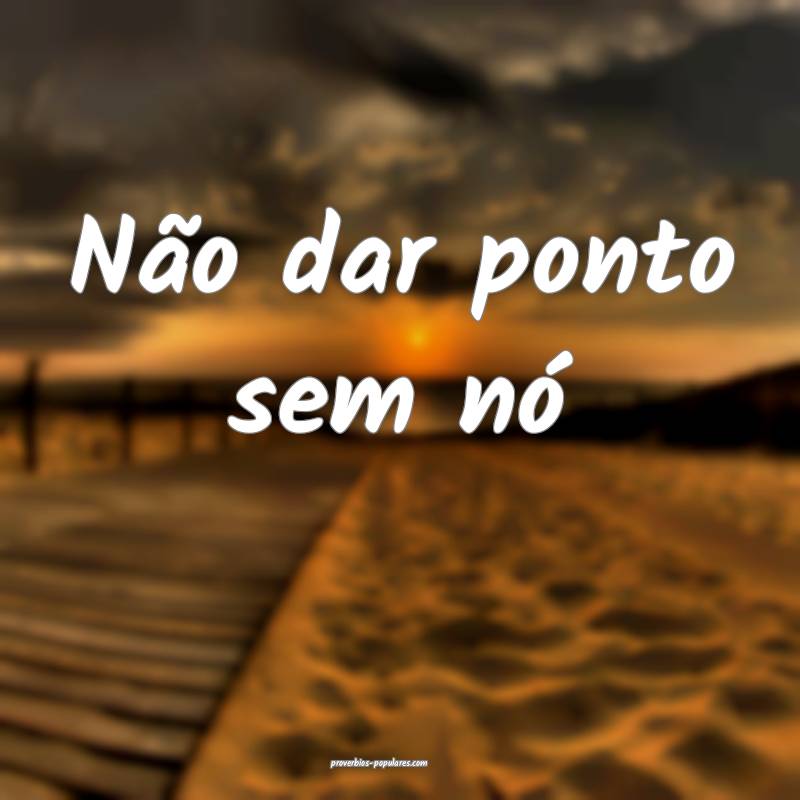 Não dar ponto sem nó...