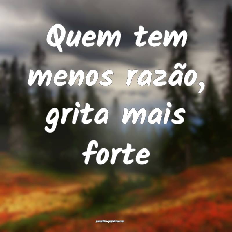 Quem tem menos razão, grita mais forte...
