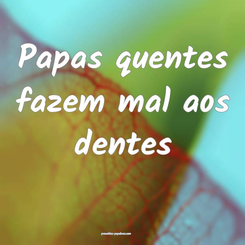 Papas quentes fazem mal aos dentes...