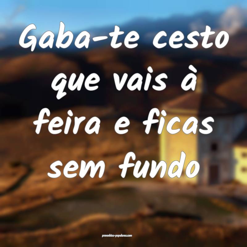 Gaba-te cesto que vais à feira e ficas sem fundo...