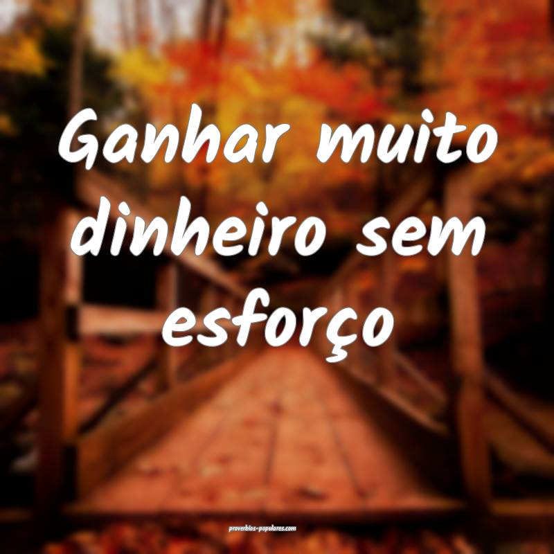 Ganhar muito dinheiro sem esforço...