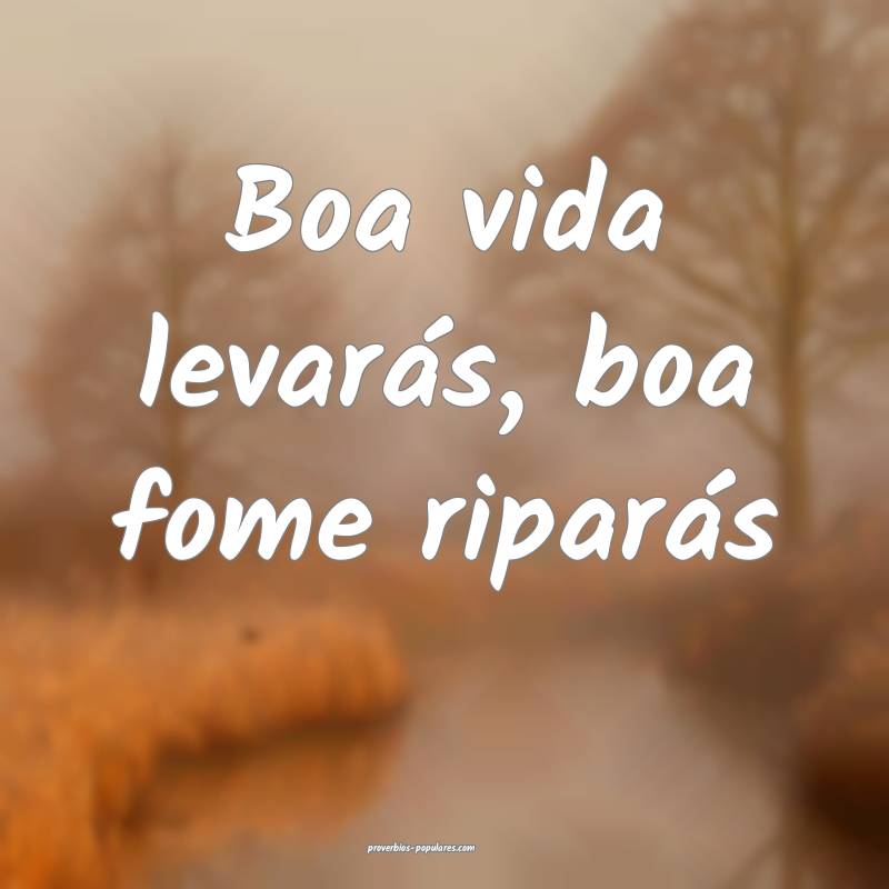 Boa vida levarás, boa fome riparás...