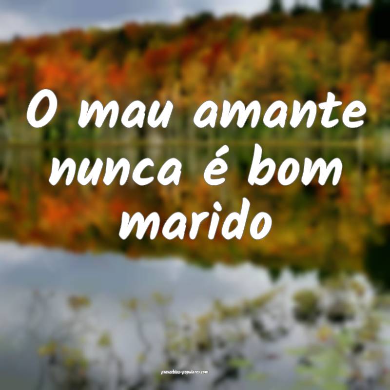 O mau amante nunca é bom marido...