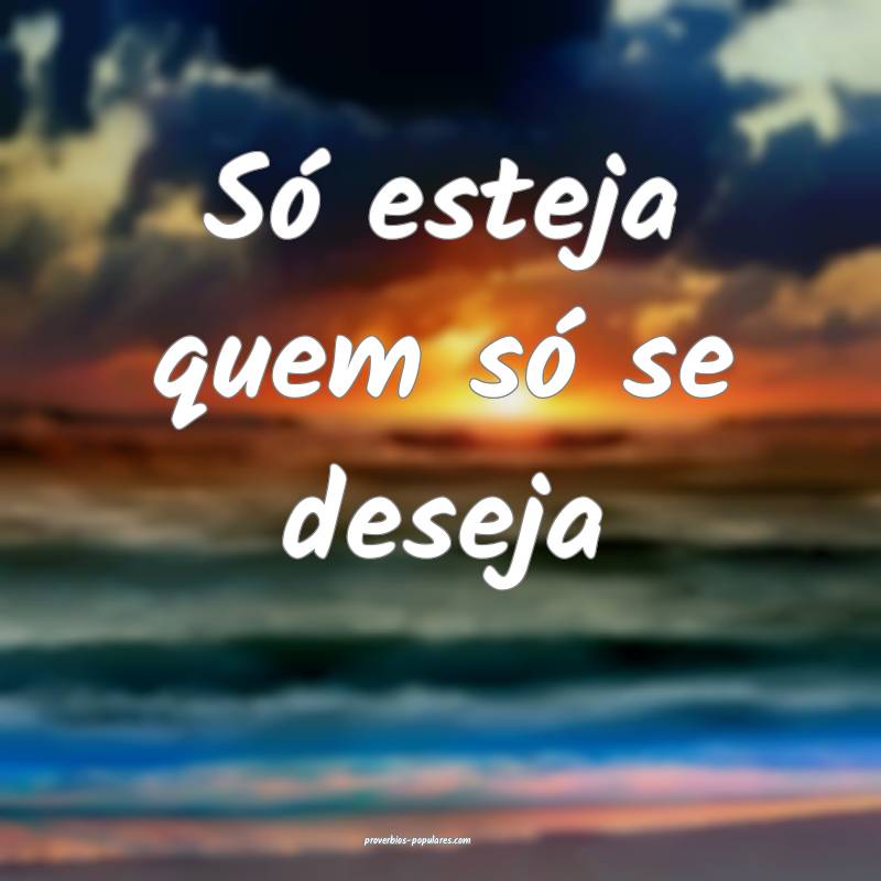 Só esteja quem só se deseja...