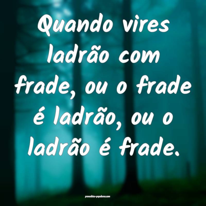 Quando vires ladrão com frade, ou o frade é ladrão, ou o ladrão é...