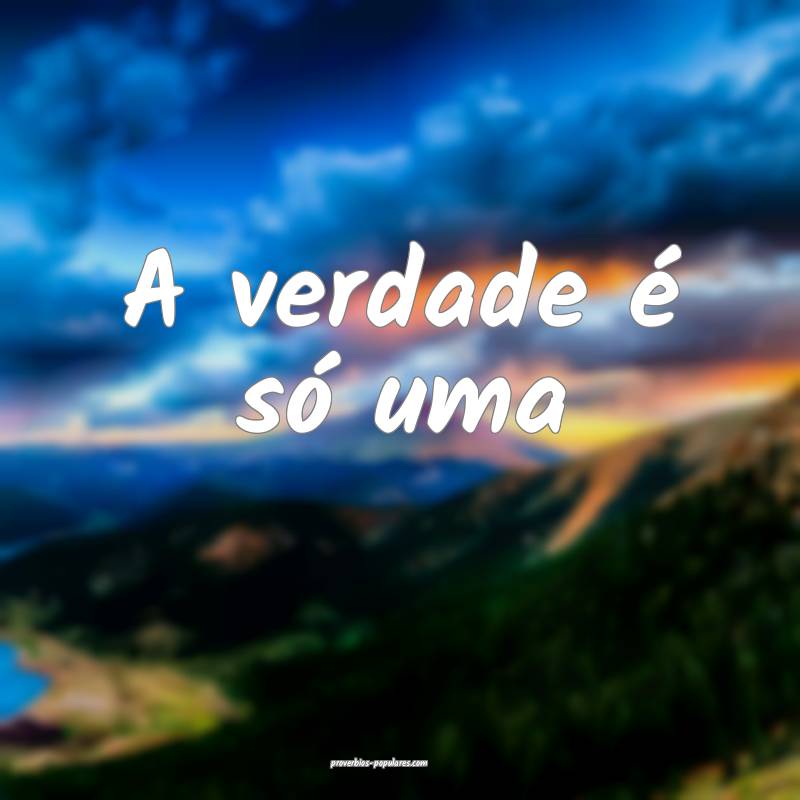 A verdade é só uma ...