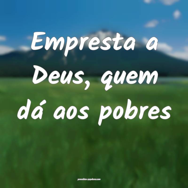 Empresta a Deus, quem dá aos pobres...