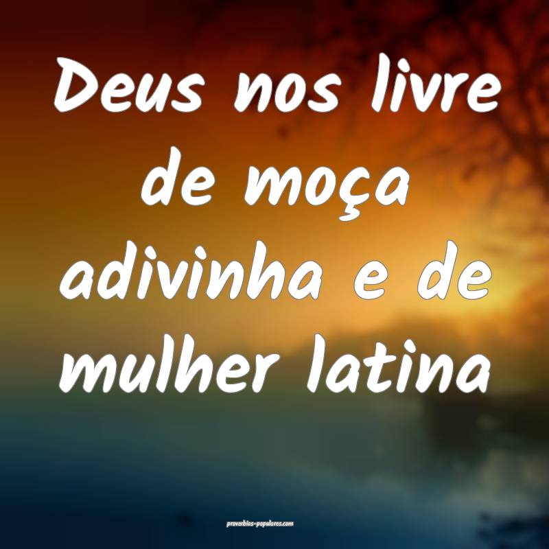 Deus nos livre de moça adivinha e de mulher latina...