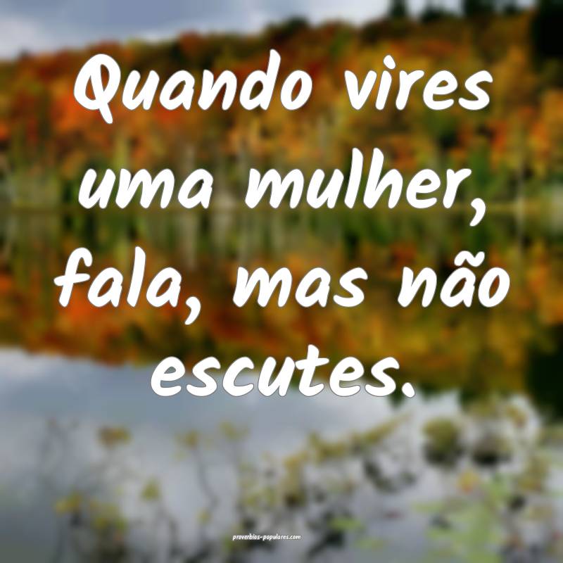 Quando vires uma mulher, fala, mas não escutes.
 ...