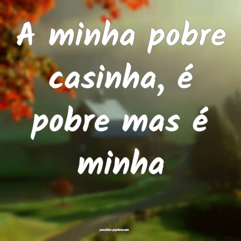 A minha pobre casinha, é pobre mas é minha...