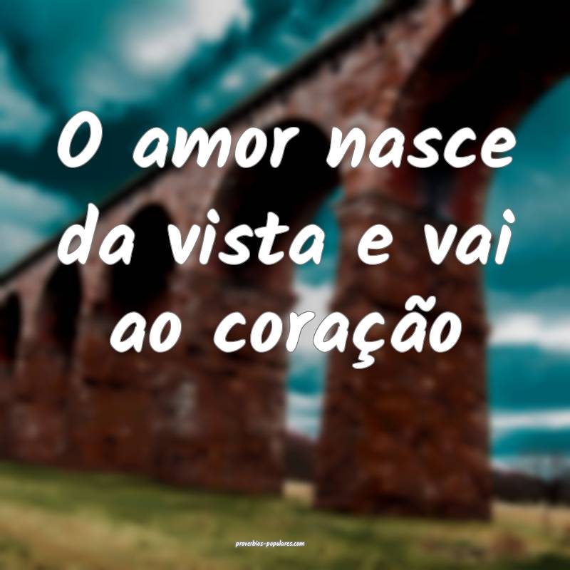 O amor nasce da vista e vai ao coração...