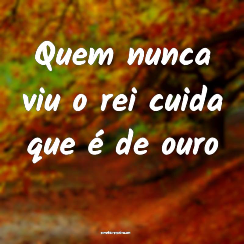 Quem nunca viu o rei cuida que é de ouro ...