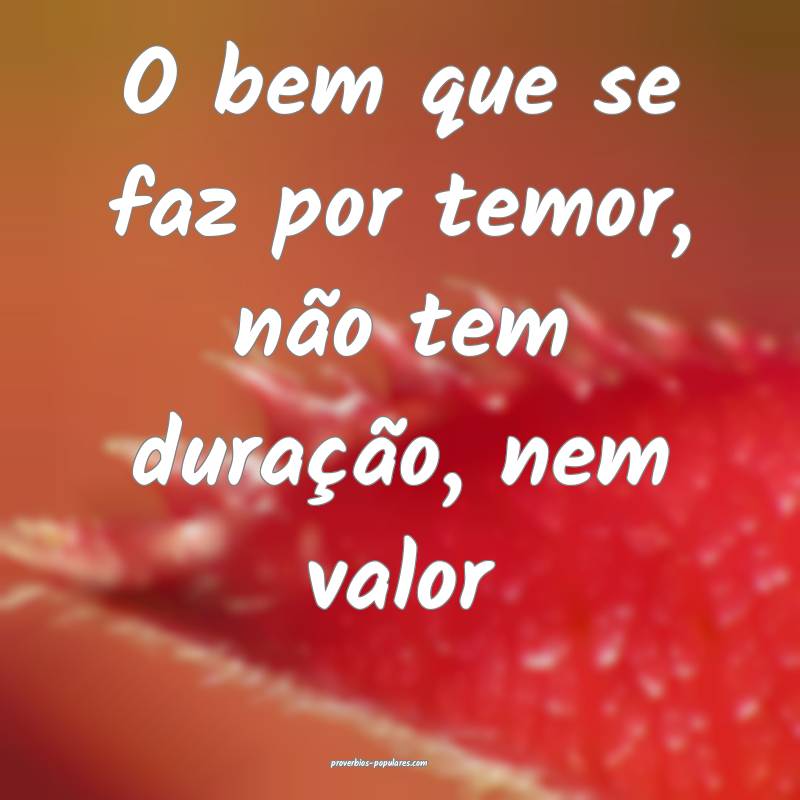 O bem que se faz por temor, não tem duração, nem valor...