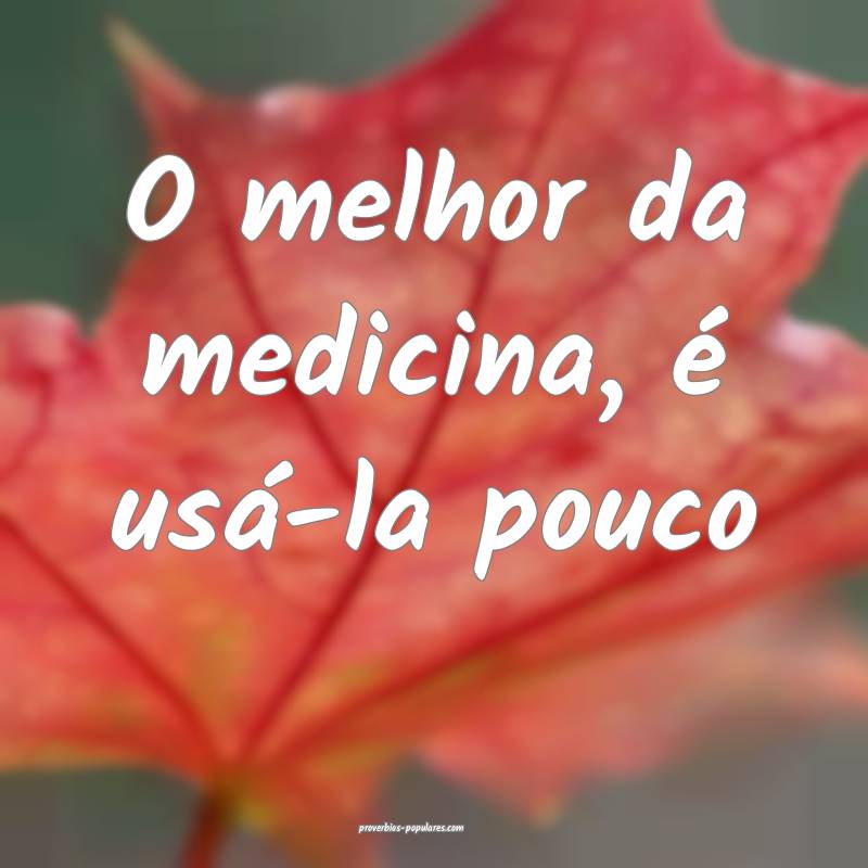 O melhor da medicina, é usá-la pouco ...