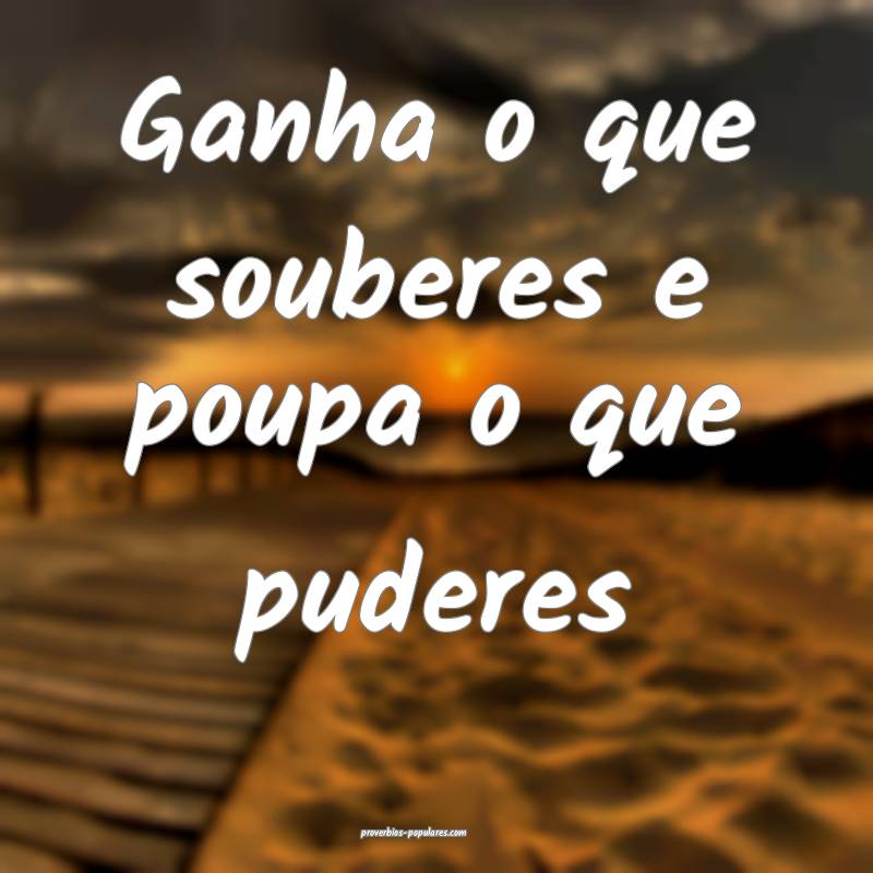 Ganha o que souberes e poupa o que puderes ...