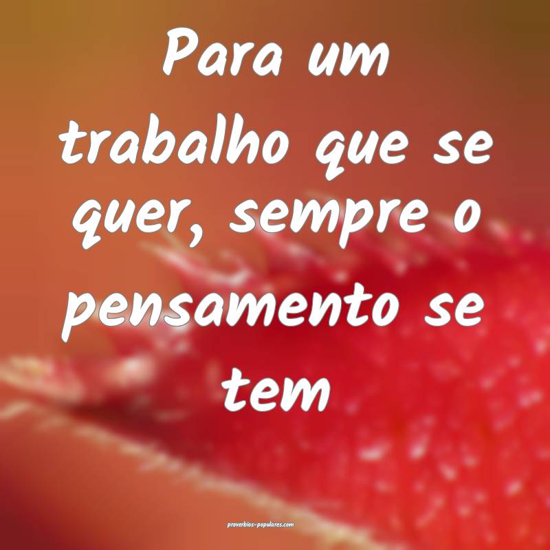 Para um trabalho que se quer, sempre o pensamento se tem...
